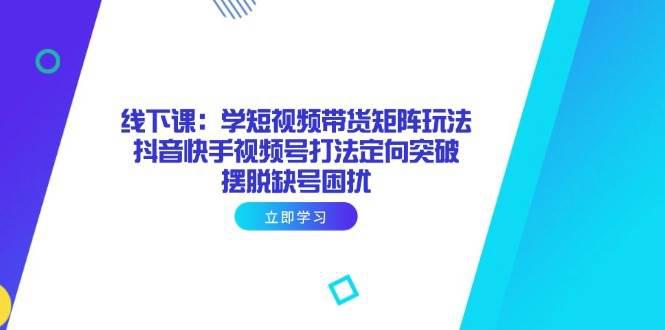 线下课:学短视频带货矩阵玩法 抖音快手视频号打法定向突破,摆脱缺号困扰 -1 线下课:学短视频带货矩阵玩法 抖音快手视频号打法定向突破,摆脱缺号困扰 -1