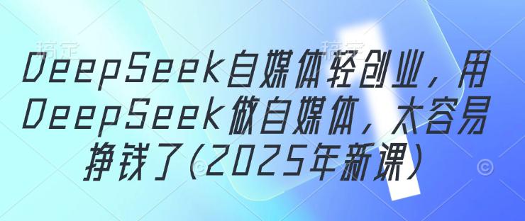 DeepSeek自媒体轻创业,用DeepSeek做自媒体,太容易挣钱了(2025年新课) -1 DeepSeek自媒体轻创业,用DeepSeek做自媒体,太容易挣钱了(2025年新课) -1