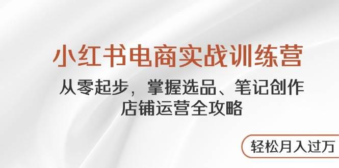 小红书电商实战训练营,从零起步,掌握选品、笔记创作、店铺运营全攻略,轻松月入过万 -1 小红书电商实战训练营,从零起步,掌握选品、笔记创作、店铺运营全攻略,轻松月入过万 -1