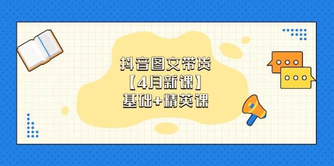 抖音图文带货,基础课+精英课:0基础小白掌握各赛道带货技巧【4月新课】 -1 抖音图文带货,基础课+精英课:0基础小白掌握各赛道带货技巧【4月新课】 -1