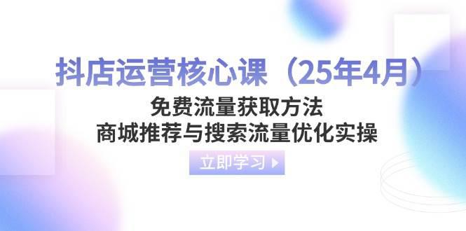 抖店运营核心课(25年4月)免费流量获取方法,商城推荐与搜索流量优化实操 -1 抖店运营核心课(25年4月)免费流量获取方法,商城推荐与搜索流量优化实操 -1