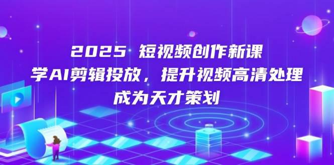 2025短视频创作新课,学AI剪辑投放,提升视频高清处理,成为天才策划 -1 2025短视频创作新课,学AI剪辑投放,提升视频高清处理,成为天才策划 -1