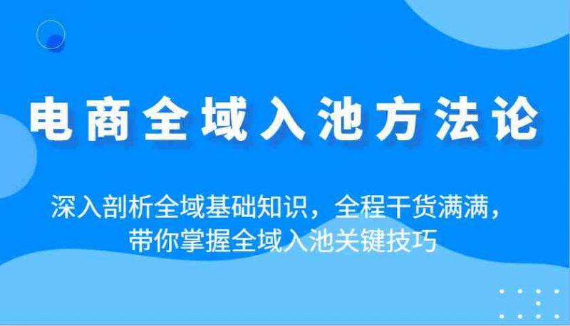电商全域入池方法论:深入剖析全域基础知识,全程干货满满,带你掌握全域入池关键技巧 -1 电商全域入池方法论:深入剖析全域基础知识,全程干货满满,带你掌握全域入池关键技巧 -1
