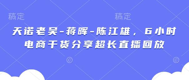 天诺老吴-蒋晖-陈江雄,6小时电商干货分享超长直播回放 -1 天诺老吴-蒋晖-陈江雄,6小时电商干货分享超长直播回放 -1