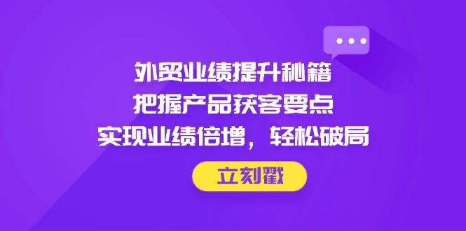 外贸业绩提升秘籍,把握产品获客要点,实现业绩倍增,轻松破局 -1 外贸业绩提升秘籍,把握产品获客要点,实现业绩倍增,轻松破局 -1