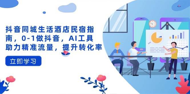 抖音同城生活酒店民宿指南，0-1做抖音，AI工具助力精准流量，提升转化率 -1