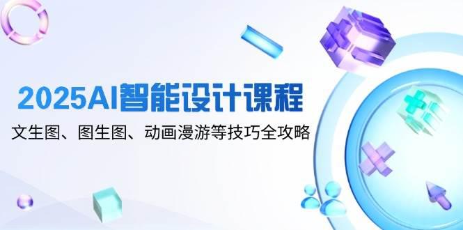 2025AI智能设计课程,文生图、图生图、动画漫游等技巧全攻略 -1 2025AI智能设计课程,文生图、图生图、动画漫游等技巧全攻略 -1