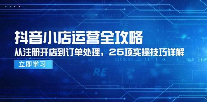 抖音小店运营全攻略，从注册开店到订单处理，25项实操技巧详解 -1