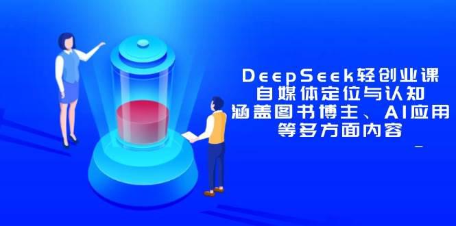DeepSeek轻创业课:自媒体定位与认知,涵盖图书博主、AI应用等多方面内容 -1 DeepSeek轻创业课:自媒体定位与认知,涵盖图书博主、AI应用等多方面内容 -1