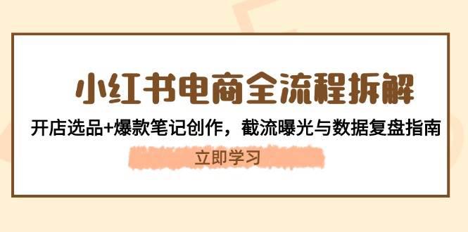 小红书电商全流程拆解:开店选品+爆款笔记创作,截流曝光与数据复盘指南 -1 小红书电商全流程拆解:开店选品+爆款笔记创作,截流曝光与数据复盘指南 -1