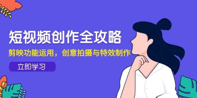 短视频创作全攻略,剪映功能运用,创意拍摄与特效制作 -1 短视频创作全攻略,剪映功能运用,创意拍摄与特效制作 -1