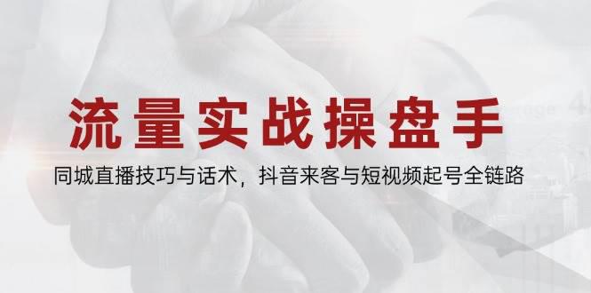 流量实战操盘手,同城直播技巧与话术,抖音来客与短视频起号全链路 -1 流量实战操盘手,同城直播技巧与话术,抖音来客与短视频起号全链路 -1