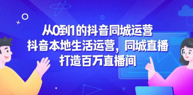 从0到1的抖音同城运营,抖音本地生活运营,同城直播,打造百万直播间 -1 从0到1的抖音同城运营,抖音本地生活运营,同城直播,打造百万直播间 -1
