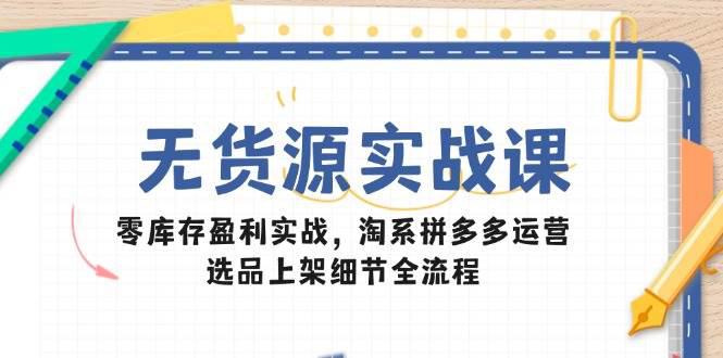无货源实战课:零库存盈利实战,淘系拼多多运营,选品上架细节全流程 -1 无货源实战课:零库存盈利实战,淘系拼多多运营,选品上架细节全流程 -1