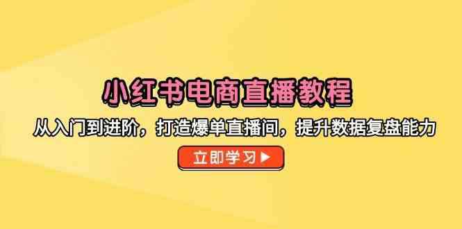 小红书电商直播教程，从入门到进阶，打造爆单直播间，提升数据复盘能力 -1