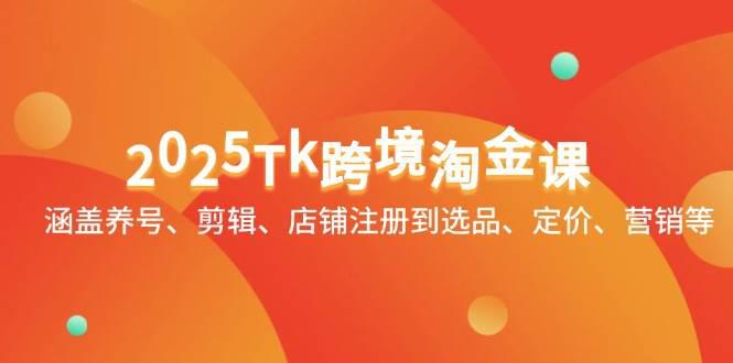 2025Tk跨境淘金课:涵盖养号、剪辑、店铺注册到选品、定价、营销等 -1 2025Tk跨境淘金课:涵盖养号、剪辑、店铺注册到选品、定价、营销等 -1