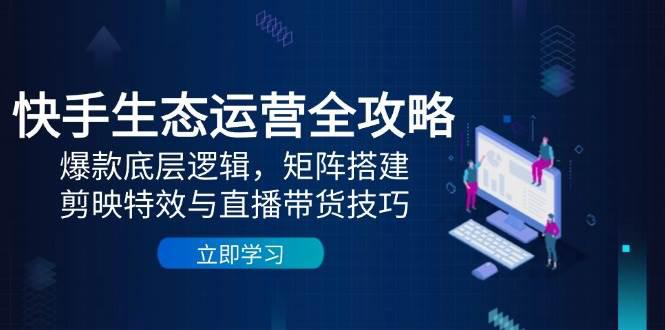快手生态运营全攻略:爆款底层逻辑,矩阵搭建,剪映特效与直播带货技巧 -1 快手生态运营全攻略:爆款底层逻辑,矩阵搭建,剪映特效与直播带货技巧 -1
