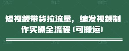 短视频带货拉流量,编发视频制作实操全流程(可搬运) -1 短视频带货拉流量,编发视频制作实操全流程(可搬运) -1