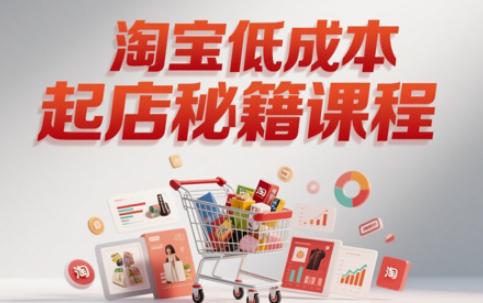 淘宝低成本起店系统课，助你快速起店，实现弯道超车-阿灿学库