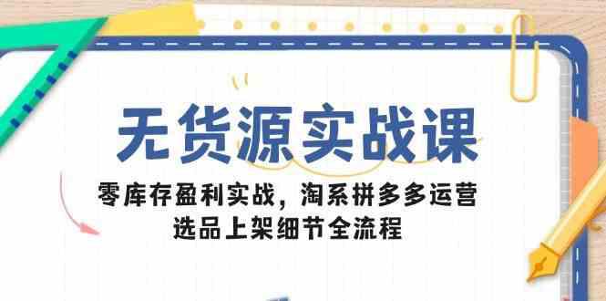 无货源实战课:零库存盈利实战,淘系拼多多运营,选品上架细节全流程 -1 无货源实战课:零库存盈利实战,淘系拼多多运营,选品上架细节全流程 -1