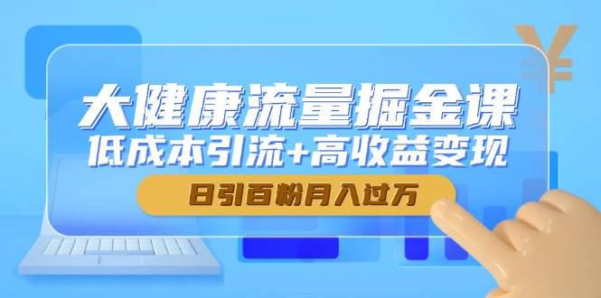 大健康流量掘金课,低成本引流+高收益变现,日引百粉月入过万 -1 大健康流量掘金课,低成本引流+高收益变现,日引百粉月入过万 -1