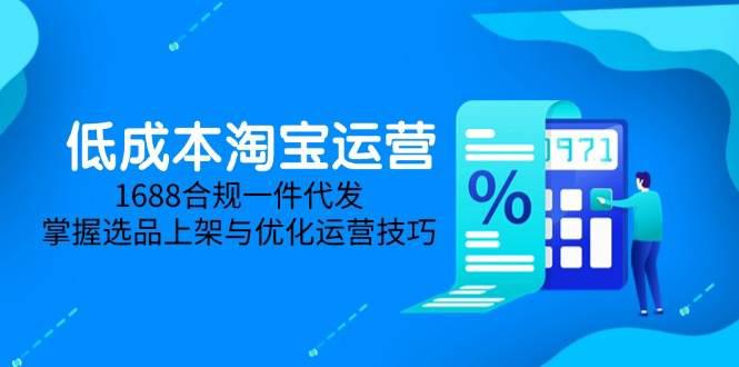 低成本淘宝运营-5月更新,1688合规一件代发,掌握选品上架与优化运营技巧 -1 低成本淘宝运营-5月更新,1688合规一件代发,掌握选品上架与优化运营技巧 -1