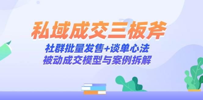 私域成交三板斧:社群批量发售+谈单心法,被动成交模型与案例拆解 -1 私域成交三板斧:社群批量发售+谈单心法,被动成交模型与案例拆解 -1