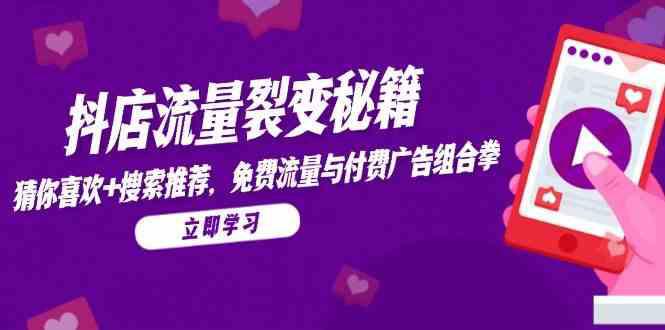 抖店流量裂变秘籍,猜你喜欢,搜索推荐,免费流量与付费广告组合拳 -1 抖店流量裂变秘籍,猜你喜欢,搜索推荐,免费流量与付费广告组合拳 -1