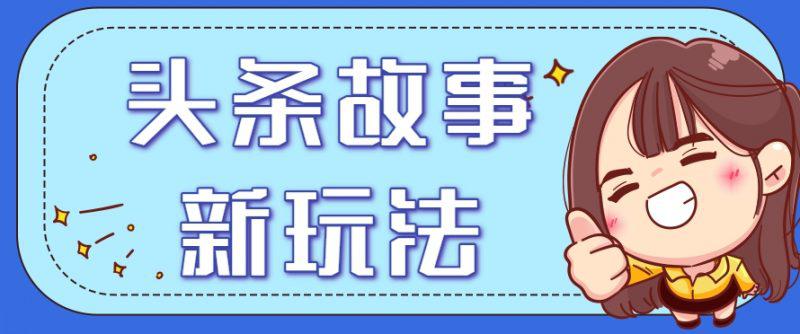 头条故事类新玩法,一天20+,保姆级完全实操教程(附指令) -1 头条故事类新玩法,一天20+,保姆级完全实操教程(附指令) -1