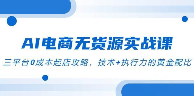 AI电商无货源实战课,三平台0成本起店攻略,技术+执行力的黄金配比 -1 AI电商无货源实战课,三平台0成本起店攻略,技术+执行力的黄金配比 -1