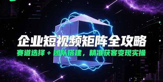 企业短视频矩阵全攻略，赛道选择+团队搭建，精准获客变现实操 -1