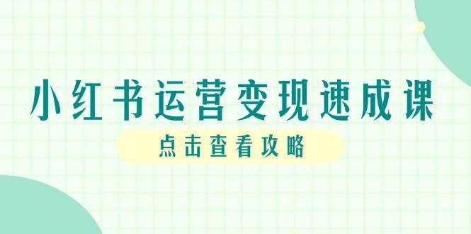 小红书运营变现速成课,账号搭建到暴力起号,个人IP全流程指南 -1 小红书运营变现速成课,账号搭建到暴力起号,个人IP全流程指南 -1