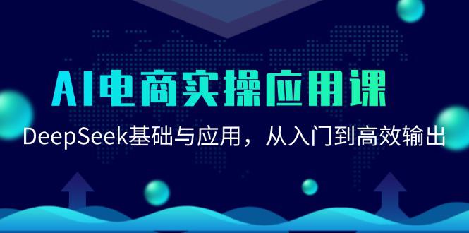 AI电商实操应用课:DeepSeek基础与应用,从入门到高效输出 -1 AI电商实操应用课:DeepSeek基础与应用,从入门到高效输出 -1