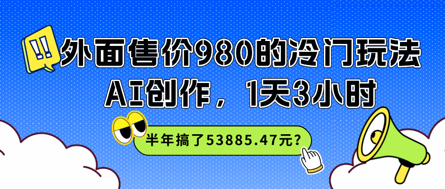 外面售价980的冷门玩法，AI创作，1天3小时，半年搞了53885.47元？-阿灿学库
