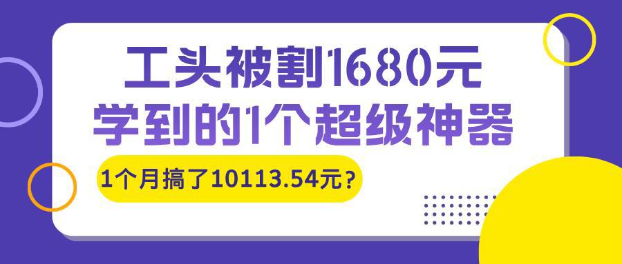 工头被割1680元，学到的1个超级神器，1个月搞了10113.54元？-阿灿学库