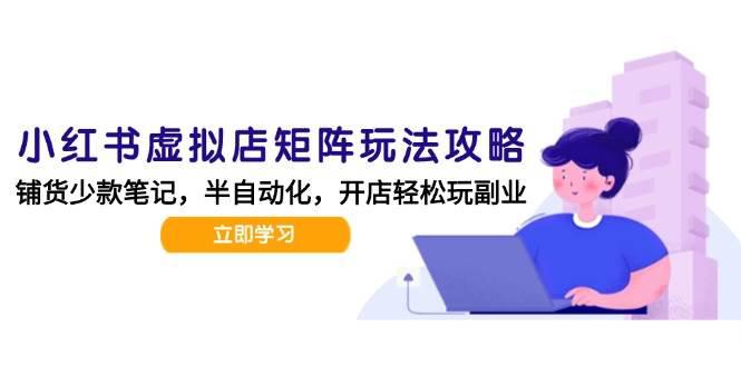 小红书虚拟店矩阵玩法-更新,AI批量制作笔记,半自动化运营日发20笔记攻略-阿灿学库