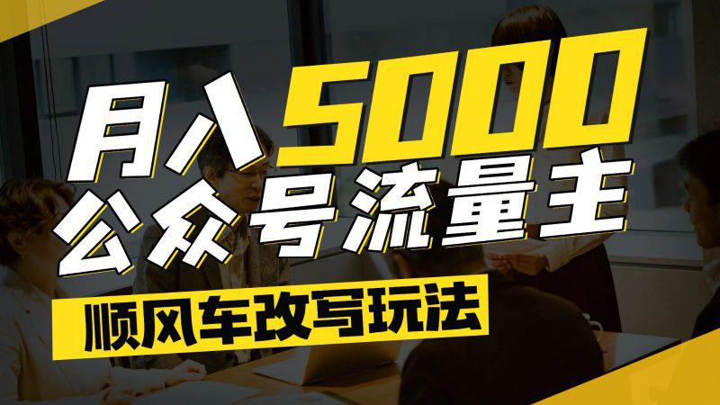 公众号流量主爆款文章顺风车改写玩法，适合全领域赛道，每月5000+-阿灿学库