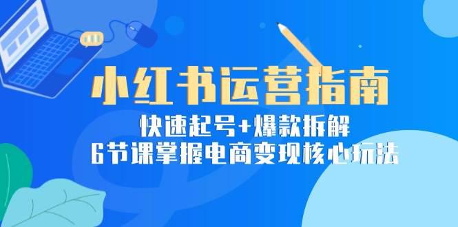 小红书运营指南:快速起号+爆款拆解,6节课掌握电商变现核心玩法 -1 小红书运营指南:快速起号+爆款拆解,6节课掌握电商变现核心玩法 -1