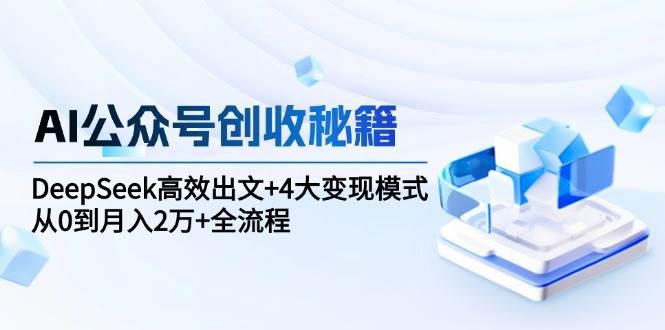 AI公众号创收秘籍：DeepSeek高效出文+4大变现模式，从0到月入2万+全流程 -1