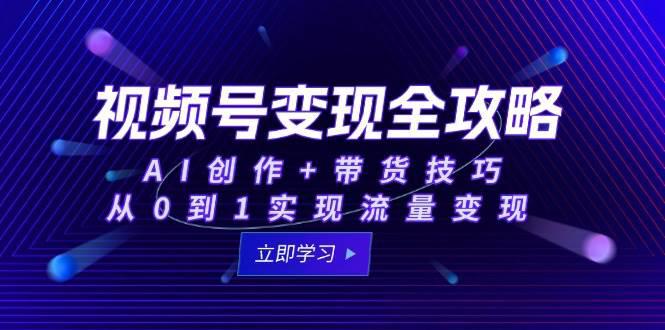 视频号变现全攻略:AI创作+带货技巧,从0到1实现流量变现 -1 视频号变现全攻略:AI创作+带货技巧,从0到1实现流量变现 -1