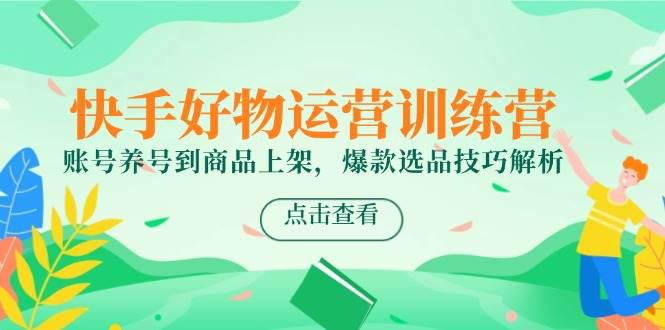 快手好物运营训练营,账号养号到商品上架,爆款选品技巧解析 -1 快手好物运营训练营,账号养号到商品上架,爆款选品技巧解析 -1