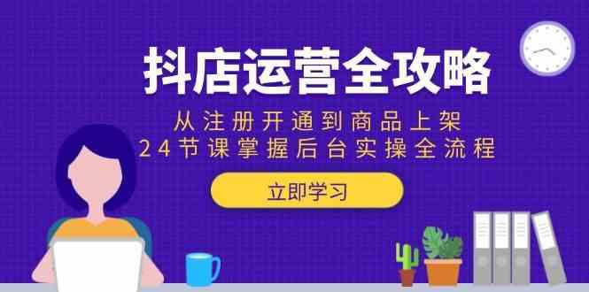 抖店运营全攻略:从注册开通到商品上架,24节课掌握后台实操全流程 -1 抖店运营全攻略:从注册开通到商品上架,24节课掌握后台实操全流程 -1