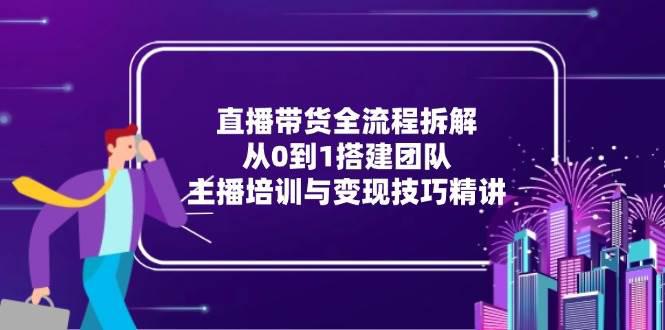 直播带货全流程拆解:从0到1搭建团队,主播培训与变现技巧精讲 -1 直播带货全流程拆解:从0到1搭建团队,主播培训与变现技巧精讲 -1
