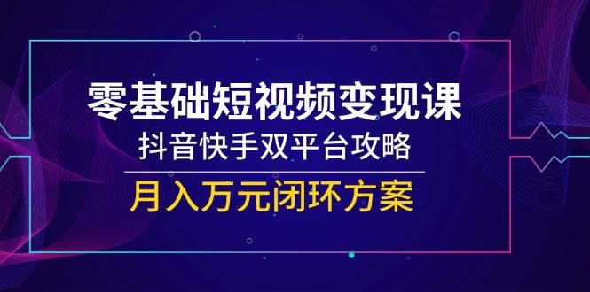 零基础短视频变现课,抖音快手双平台攻略,月入万元闭环方案 -1 零基础短视频变现课,抖音快手双平台攻略,月入万元闭环方案 -1