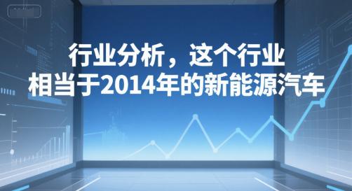 付费文章：行业分析，这个行业，相当于2014年的新能源汽车-阿灿学库