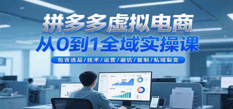 拼多多虚拟电商从0到1全域实操课,包含选品/技术/运营/避坑/复制/私域裂变 -1 拼多多虚拟电商从0到1全域实操课,包含选品/技术/运营/避坑/复制/私域裂变 -1