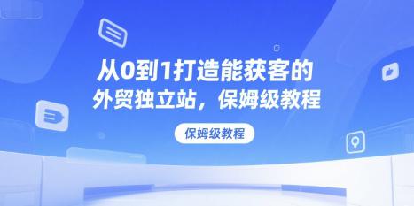 从0到1打造能获客的外贸独立站,保姆级教程 -1 从0到1打造能获客的外贸独立站,保姆级教程 -1