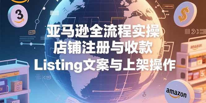 亚马逊全流程实操,店铺注册与收款,Listing文案与上架操作 -1 亚马逊全流程实操,店铺注册与收款,Listing文案与上架操作 -1