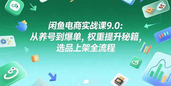闲鱼电商实战课9.0:从养号到爆单,权重提升秘籍,选品上架全流程-阿灿学库
