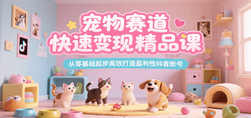宠物赛道快速变现精品课，从零基础起步高效打造盈利性抖音账号-阿灿学库